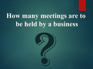 ?
How many meetings are to
be held by a business
 