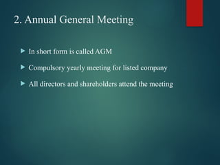 2. Annual General Meeting
 In short form is called AGM
 Compulsory yearly meeting for listed company
 All directors and shareholders attend the meeting
 