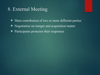 8. External Meeting
 Must contribution of two or more different parties
 Negotiation on merger and acquisition matter
 Participants protector their responses
 