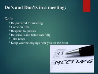 Do’s and Don'ts in a meeting:
Do’s:
Be prepared for meeting
Come on time
Respond to queries
Be serious and listen carefully
Take notes
Keep your belongings near you on the floor
 
