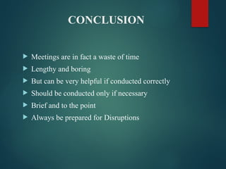CONCLUSION
 Meetings are in fact a waste of time
 Lengthy and boring
 But can be very helpful if conducted correctly
 Should be conducted only if necessary
 Brief and to the point
 Always be prepared for Disruptions
 