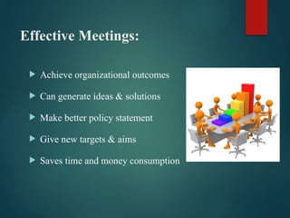 Effective Meetings:
 Achieve organizational outcomes
 Can generate ideas & solutions
 Make better policy statement
 Give new targets & aims
 Saves time and money consumption
 
