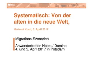 Systematisch: Von der
alten in die neue Welt,
Migrations-Szenarien
Anwendertreffen Notes / Domino
4. und 5. April 2017 in Potsdam
Hartmut Koch, 5. April 2017
 