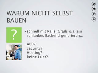 WARUM NICHT SELBST
BAUEN

 ?
     • schnell
             mit Rails, Grails o.ä. ein
      schlankes Backend generieren...

      ABER:
      Security?
      Hosting?
      keine Lust?
 
