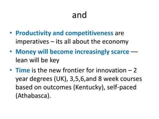 andProductivity and competitiveness are imperatives – its all about the economyMoney will become increasingly scarce–– lean will be keyTimeis the new frontier for innovation – 2 year degrees (UK), 3,5,6,and 8 week courses based on outcomes (Kentucky), self-paced (Athabasca).