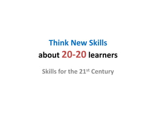 Think New Skillsabout 20-20 learnersSkills for the 21st Century