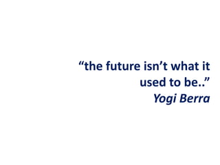 “the future isn’t what it used to be..”Yogi Berra