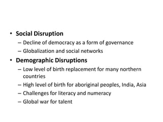 Social DisruptionDecline of democracy as a form of governanceGlobalization and social networksDemographic DisruptionsLow level of birth replacement for many northern countriesHigh level of birth for aboriginal peoples, India, AsiaChallenges for literacy and numeracyGlobal war for talent