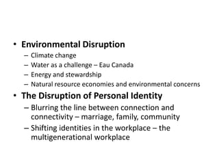 Environmental DisruptionClimate changeWater as a challenge – Eau CanadaEnergy and stewardshipNatural resource economies and environmental concernsThe Disruption of Personal IdentityBlurring the line between connection and connectivity – marriage, family, communityShifting identities in the workplace – the multigenerational workplace