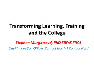 Transforming Learning, Training and the College Stephen Murgatroyd, PhD FBPsS FRSA Chief Innovation Officer, Contact North | Contact Nord 