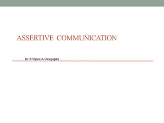 ASSERTIVE COMMUNICATION
Dr Shilpee A Dasgupta
 