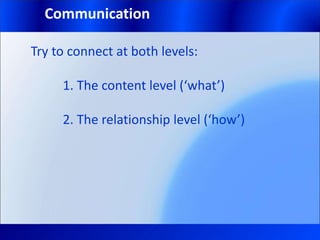 Communication
Try to connect at both levels:
1. The content level (‘what’)
2. The relationship level (‘how’)
 