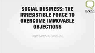 SOCIAL BUSINESS: THE
IRRESISTIBLE FORCE TO
OVERCOME IMMOVABLE
OBJECTIONS
Stuart McIntyre, Social 365
 
