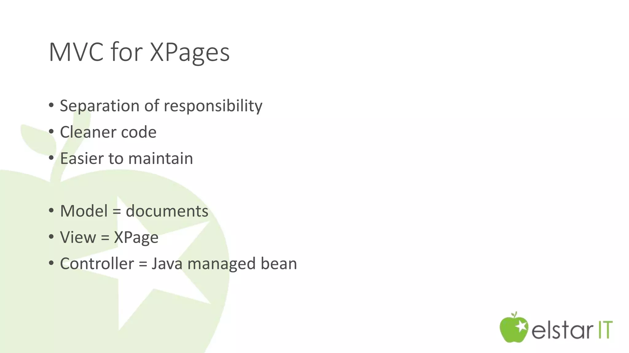 MVC for XPages 
• Separation of responsibility 
• Cleaner code 
• Easier to maintain 
• Model = documents 
• View = XPage 
• Controller = Java managed bean 
 