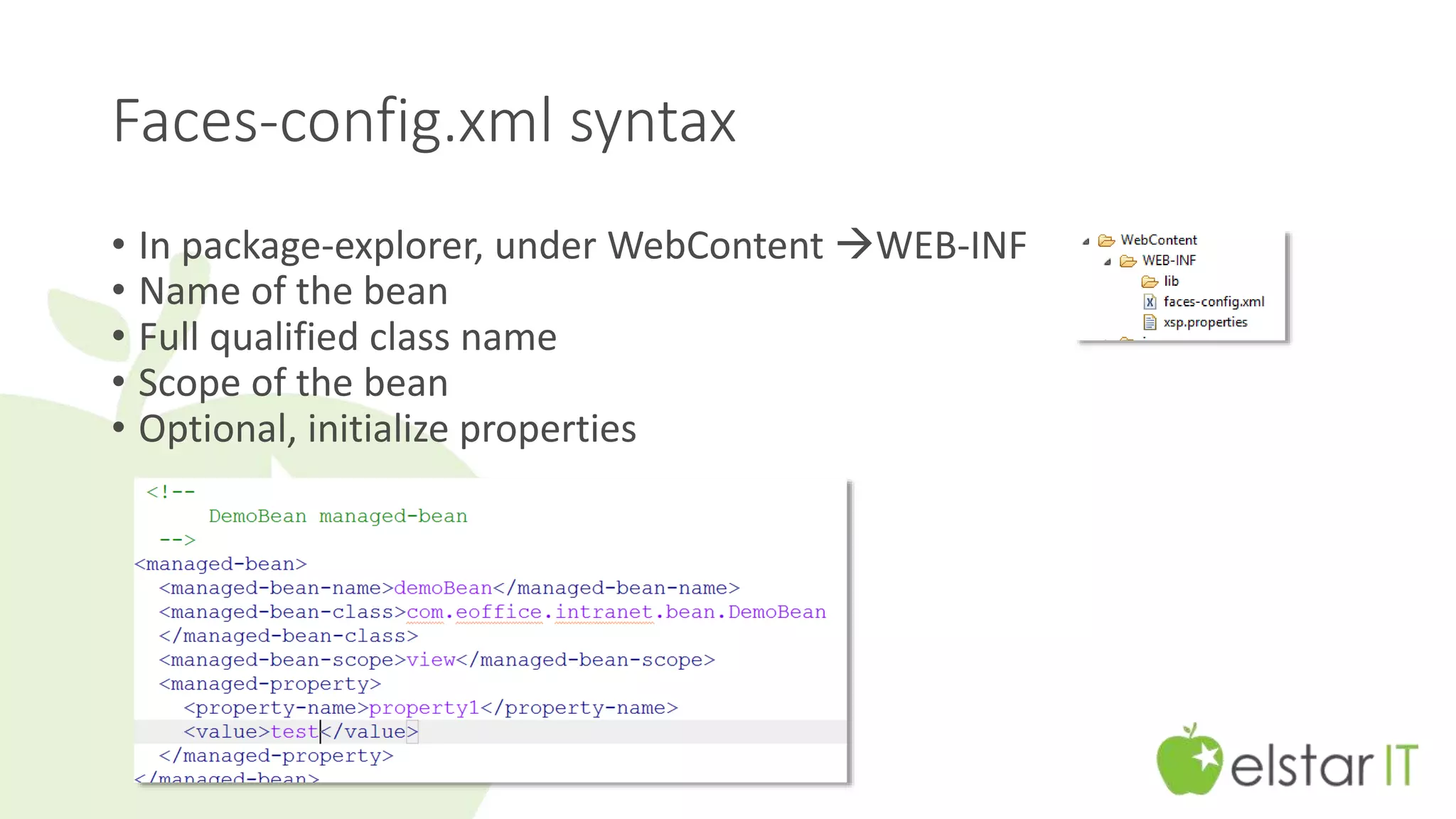 Faces-config.xml syntax 
• In package-explorer, under WebContent WEB-INF 
• Name of the bean 
• Full qualified class name 
• Scope of the bean 
• Optional, initialize properties 
 