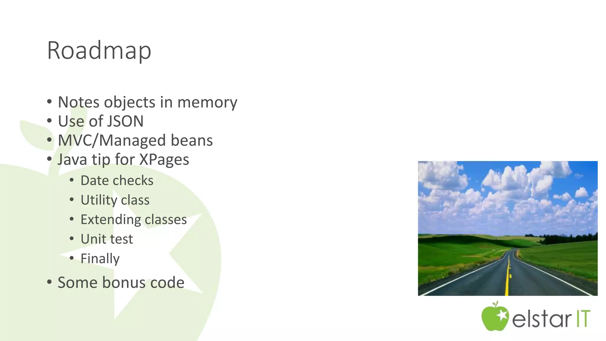 Roadmap 
• Notes objects in memory 
• Use of JSON 
• MVC/Managed beans 
• Java tip for XPages 
• Date checks 
• Utility class 
• Extending classes 
• Unit test 
• Finally 
• Some bonus code 
 