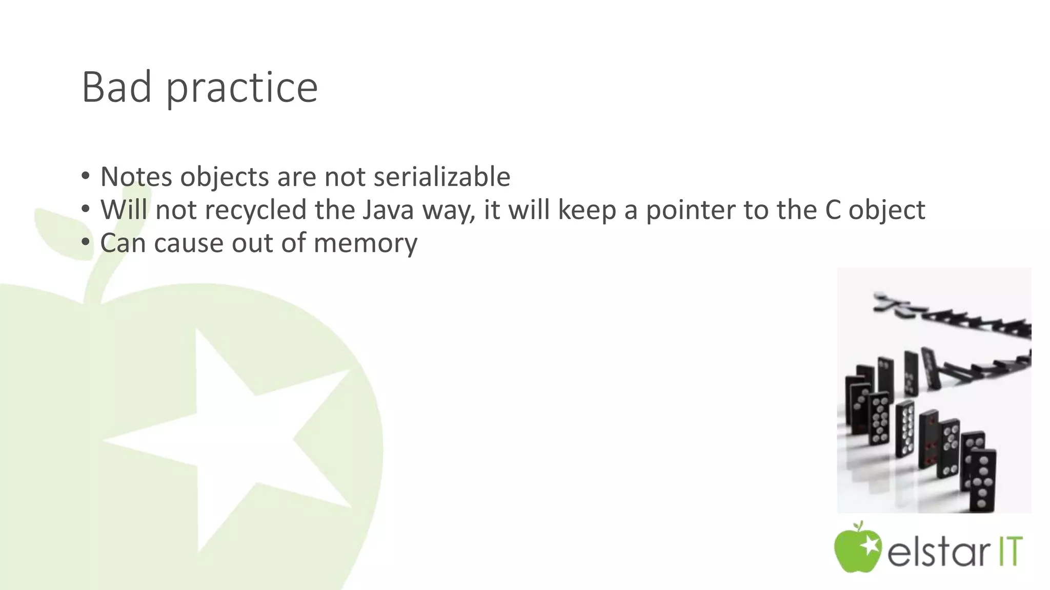 Bad practice 
• Notes objects are not serializable 
• Will not recycled the Java way, it will keep a pointer to the C object 
• Can cause out of memory 
 