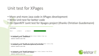 Unit test for XPages 
• More and more Java code in XPages development 
• Write Unit test for better code 
• On OpenNTF Junit test for Xpages project (thanks Christian Guedemann) 
 