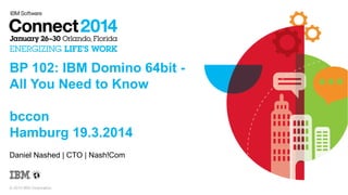 © 2014 IBM Corporation
BP 102: IBM Domino 64bit -
All You Need to Know
bccon
Hamburg 19.3.2014
Daniel Nashed | CTO | Nash!Com
 