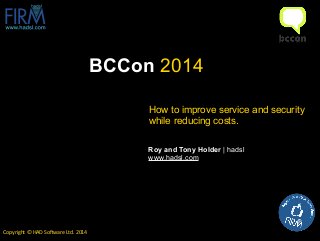BCCon 2014
Copyright	
  ©	
  HAD	
  So0ware	
  Ltd.	
  2014
Roy and Tony Holder | hadsl	
  
www.hadsl.com
How to improve service and security
while reducing costs.
 