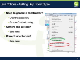 12
 Need to generate constructor?
 Under thesourcemenu
 GenerateConstructor using ...
 Gettersand Setters?
 Samemenu
 Correct indentation?
 Samemenu
Java Options– Getting Help FromEclipse
 
