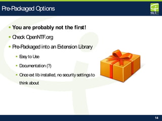14
 You are probably not the first!
 Check OpenNTF.org
 Pre-Packaged into an Extension Library
 Easyto Use
 Documentation (?)
 Onceext lib installed, no securitysettingsto
think about
Pre-Packaged Options
 