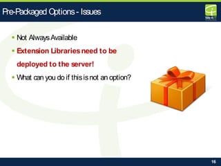 16
 Not AlwaysAvailable
 Extension Librariesneed to be
deployed to the server!
 What can you do if thisisnot an option?
Pre-Packaged Options- Issues
 