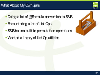 27
 Doing a lot of @Formula conversion to SSJS
 Encountering a lot of List Ops
 SSJShasno built in permutation operations
 Wanted alibrary of List Op utilities
What About MyOwn .jars
 