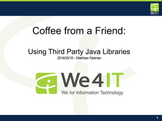 1
Coffee from a Friend:
Using Third Party Java Libraries
2014/03/18– Matthew Fyleman
 