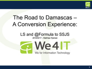 1
The Road to Damascas –
A Conversion Experience:
LS and @Formula to SSJS
2014/03/17– Matthew Fyleman
 