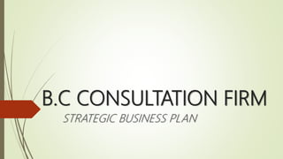 B.C CONSULTATION FIRM
STRATEGIC BUSINESS PLAN
 