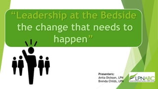 “Leadership at the Bedside
the change that needs to
happen”
Presenters:
Anita Dickson, LPN
Brenda Childs, LPN
 