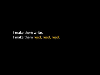 I make them write.
I make them read, read, read.
 