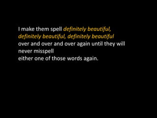 I make them spell definitely beautiful,
definitely beautiful, definitely beautiful
over and over and over again until they will
never misspell
either one of those words again.
 
