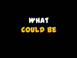 What
could be
 