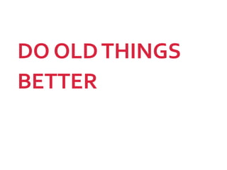 DO OLDTHINGS
BETTER
 