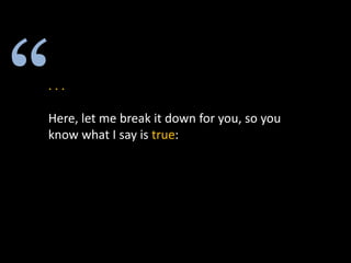 . . .
Here, let me break it down for you, so you
know what I say is true:
 