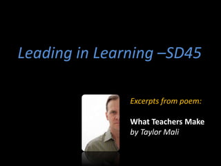 Excerpts from poem:
What Teachers Make
by Taylor Mali
Leading in Learning –SD45
 