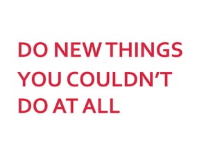 DO NEWTHINGS
YOU COULDN’T
DO AT ALL
 