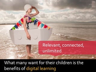 What many want for their children is the
benefits of digital learning
Relevant, connected,
unlimited
 