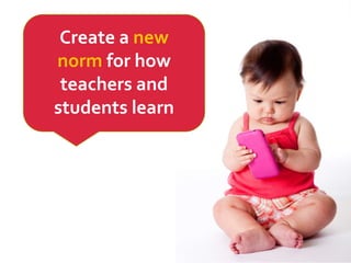 Create a new
norm for how
teachers and
students learn
 