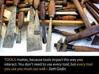 TOOLS matter, because tools impact the way you
interact.You don’t need to use every tool, but every tool
you use you must use well – Seth Godin
 