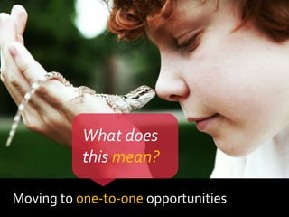 Moving to one-to-one opportunities
What does
this mean?
 