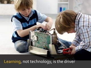 Learning, not technology, is the driver
 