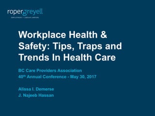 Your workplace. Our business.
Workplace Health &
Safety: Tips, Traps and
Trends In Health Care
BC Care Providers Association
40th Annual Conference - May 30, 2017
Alissa I. Demerse
J. Najeeb Hassan
 