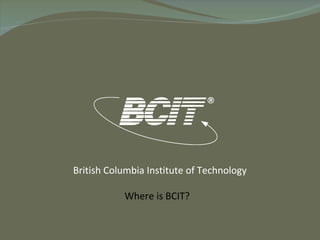 British Columbia Institute of Technology Where is BCIT? 