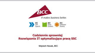 Codziennie sprawniej
Rozwiązania IT optymalizujące pracę SSC
Wojciech Nowak, BCC
 