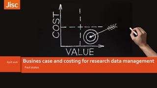 Paul stokes
Busines case and costing for research data managementApril 2016
 