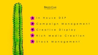 I n H o u s e D S P
C a m p a i g n M a n a g e m e n t
C r e a t i v e D i s p l a y
R i c h M e d i a C r e a t i o n
S t a c k M a n a g e m e n t
 