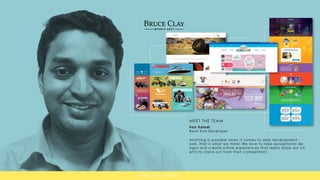 Faiz Kalodi
Back End Developer
Anything is possible when it comes to web development -
well, that is what we think! We love to take exceptional de-
signs and create online experiences that really allow our cli-
ents to stand out from their competitors!
MEET THE TEAM
WEB DEVELOPMENT
 